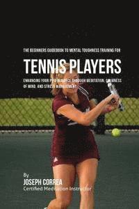 bokomslag The Beginners Guidebook To Mental Toughness Training For Tennis Players: Enhancing Your Performance Through Meditation, Calmness Of Mind, And Stress M