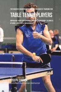 bokomslag The Novices Guidebook To Mental Toughness Training For Table Tennis Players: Improving Your Performance Through Meditation, Calmness Of Mind, And Stre
