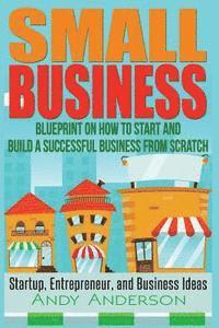 bokomslag Small Business: Blueprint on How to Start and Build a Successful Business from Scratch - Startup, Entrepreneur, and Business Ideas