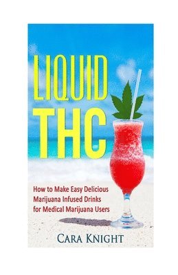 Liquid THC: How to Make Easy Delicious Marijuana Infused Drinks for Medical Marijuana Users 1