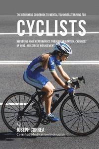 bokomslag The Beginners Guidebook To Mental Toughness Training For Cyclists: Improving Your Performance Through Meditation, Calmness Of Mind, And Stress Managem