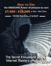 How to Use the Awesome Power of Amazon to earn £7,000 - £18,000 a Year - Part Time: The Secret Knowledge of the Internet Masters - Revealed