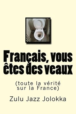 Français, vous êtes des veaux: (toute la vérité sur la France) 1