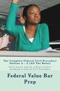 The Complete Federal Civil Procedure Outline A - Z (All The Rules): Every lawyer and law sudent's perfect handbook of federal Civil Procedure 1