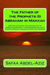 bokomslag The Father of the Prophets (5) Abraham in Makkah: Abraham and Ishmael are constructing the Kaabah and preparing it for worshippers and Allah appointed