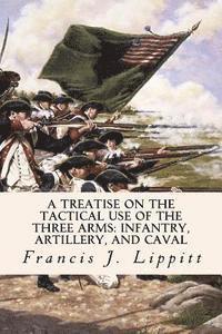 A Treatise on the Tactical Use of the Three Arms: Infantry, Artillery, and Caval 1