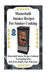 bokomslag Masterbuilt Smoker Recipes For Smoker Cooking: Masterbuilt Smoker Recipes Cookbook For Smoking Meat Including Pork, Beef, Poultry, Fish, and Wild Game