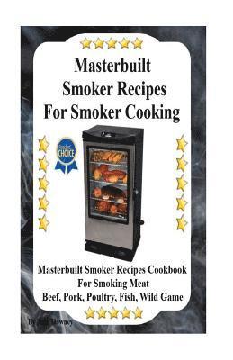 Masterbuilt Smoker Recipes For Smoker Cooking: Masterbuilt Smoker Recipes Cookbook For Smoking Meat Including Pork, Beef, Poultry, Fish, and Wild Game 1