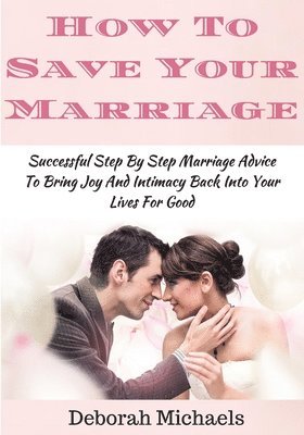 bokomslag How To Save Your Marriage: Successful Step By Step Marriage Advice To Bring Joy And Intimacy Back Into Your Lives For Good