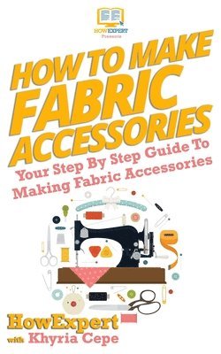 bokomslag How To Make Fabric Accessories: Your Step-By-Step Guide To Making Fabric Accessories