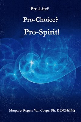Margaret Rogers Van Coops Ph. D. - Pro-Life? Pro-Choice? Pro-Spirit!, Häftad