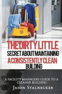bokomslag The Dirty Little Secret About Maintaining a Consistently Clean Building: A Facility Managers Guide to a Cleaner Building