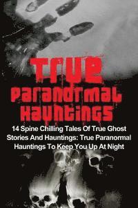 bokomslag True Paranormal Hauntings: 14 Spine Chilling Tales Of True Ghost Stories And Hauntings: True Paranormal Hauntings To Keep You Up At Night