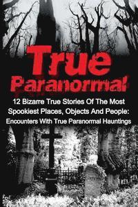 bokomslag True Paranormal: 12 Bizarre True Stories Of The Most Spookiest Places, Objects And People: Encounters With True Paranormal Hauntings