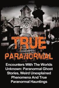 bokomslag True Paranormal: Encounters With The World's Unknown: Paranormal True Ghost Stories, Weird Unexplained Phenomena And True Paranormal Hauntings