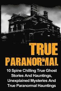 bokomslag True Paranormal: 10 Spine Chilling True Ghost Stories And Hauntings, Unexplained Mysteries And True Paranormal Hauntings