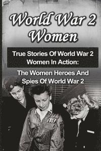 bokomslag World War 2 Women: True Stories Of World War 2 Women In Action: The Women Heroes And Spies Of World War 2