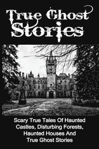 bokomslag True Ghost Stories: Scary True Tales Of Haunted Castles, Disturbing Forests, Haunted Houses And True Ghost Stories