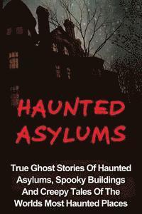 bokomslag Haunted Asylums: True Ghost Stories Of Haunted Asylums, Spooky Buildings And Creepy Tales Of The Worlds Most Haunted Places