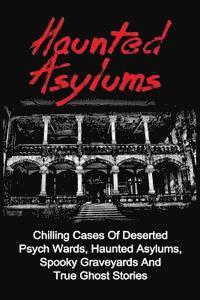 Haunted Asylums: Chilling Cases Of Deserted Psych Wards, Haunted Asylums, Spooky Graveyards And True Ghost Stories 1