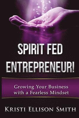 bokomslag Spirit Fed Entrepreneur: Growing Your Business With a Fearless Mindset