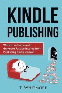 T. Whitmore - Kindle Publishing: Work from Home and Generate Passive Income from Publishing Kindle, Häftad
