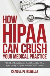 bokomslag How HIPAA Can Crush Your Medical Practice: Why Most Medical Practices Don't Have A Clue About Cybersecurity or HIPAA And What To Do About It