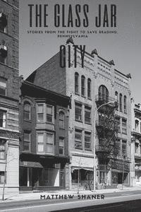 Matthew Shaner - The Glass Jar City: Stories From the Fight to Save Reading, Pennsylvania, Häftad