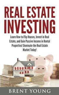 bokomslag Real Estate Investing: Learn How to Flip Houses, Invest in Real Estate and Gain Passive Income in Rental Properties