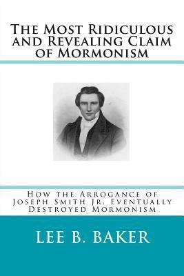 The Most Revealing and Ridiculous Claim of Mormonism: How the Arrogance of Joseph Smith Jr. Eventually Destroyed Mormonism 1