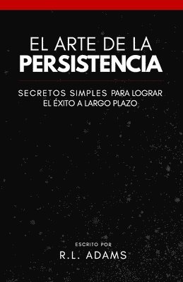 El Arte de la Persistencia: Secretos Simples Para Lograr el Exito a Largo Plazo 1