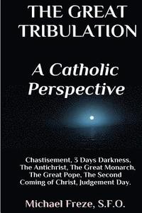 bokomslag The Great Tribulation A Catholic Perspective: Chastisement, 3 Days Darkness, The Great Monarch, The Great Pope