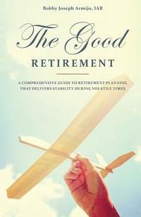 bokomslag The Good Retirement: A comprehensive Guide to Retirement Planning That Delivers Stability During Volatile Times