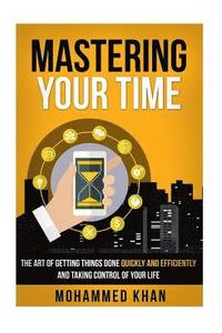 bokomslag Mastering Your Time: The Art Of Getting Things Done Quickly And Efficiently And Taking Control Of Your Life