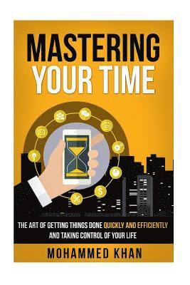 Mastering Your Time: The Art Of Getting Things Done Quickly And Efficiently And Taking Control Of Your Life 1