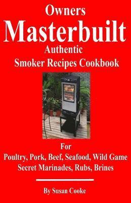 Owners Masterbuilt Authentic Smoker Recipes Cookbook: For Beef, Pork, Poultry, Seafood, Wild Game, Secret Marinades, Rubs, Brine. 1