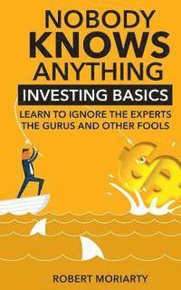 Nobody Knows Anything: Investing Basics Learn to Ignore the Experts, the Gurus and other Fools 1