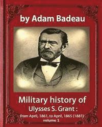 Military history of Ulysses S. Grant, by Adam Badeau volume 1: Military history of Ulysses S. Grant: from April, 1861, to April, 1865 (1881) 1