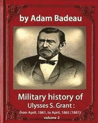 Military history of Ulysses S. Grant, by Adam Badeau, volume 2: Military history of Ulysses S. Grant: from April, 1861, to April, 1865 (1881) 1