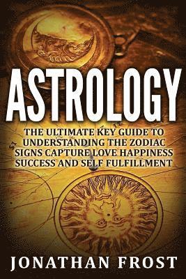 bokomslag Astrology: The Ultimate Key guide To Understanding The Zodiac Signs: Capture Love Happiness Success And Self Fulfillment
