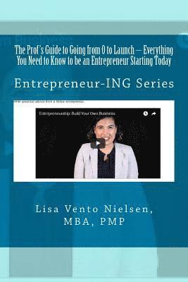 The Prof's Guide to Going from 0 to Launch: Everything You Need to Know to be an Entrepreneur Starting Today: Second in the Entrepreneur-ING Series 1