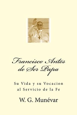 Francisco Antes de Ser Papa: Su Vida y su Vocacion al Servicio de la Fe 1