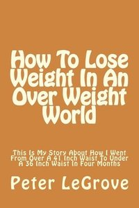 bokomslag How To Lose Weight In An Over Weight World: This Is My Story About How I Went From Over A 41 Inch Waist To Under A 36 Inch Waist In Four Months