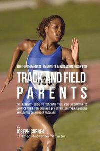 bokomslag The Fundamental 15 Minute Meditation Guide for Track and Field Parents: The Parents' Guide to Teaching Your Kids Meditation to Enhance Their Performan