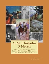 bokomslag A. M. Chisholm: 3 Novels: Desert Conquest, The Land Of Strong Men, and The Boss of Wind River