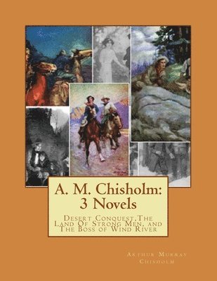 A. M. Chisholm: 3 Novels: Desert Conquest, The Land Of Strong Men, and The Boss of Wind River 1