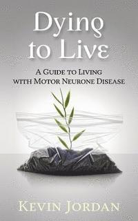 Dying to Live: A Guide to Living with Motor Neurone Disease