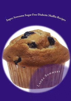 Super Awesome Sugar Free Diabetic Muffin Recipes: Low Sugar Versions of Your Favorite Muffins 1