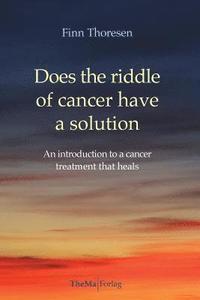 bokomslag Does the riddle of cancer have a solution: An introducion to a cancer treatment that heals