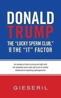 bokomslag Donald Trump, the 'Lucky Sperm Club,' and the 'It' Factor: : An Analysis of What Is Wrong and Right with the Assaultive Seven-Year-Old to Out-of-Contr